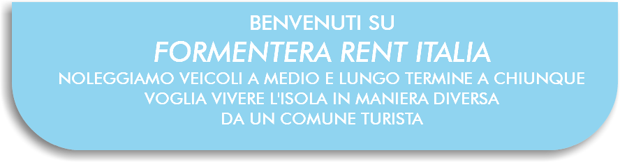 BENVENUTI SU FORMENTERA RENT ITALIA NOLEGGIAMO VEICOLI A MEDIO E LUNGO TERMINE A CHIUNQUE VOGLIA VIVERE L'ISOLA IN MANIERA DIVERSA DA UN COMUNE TURISTA